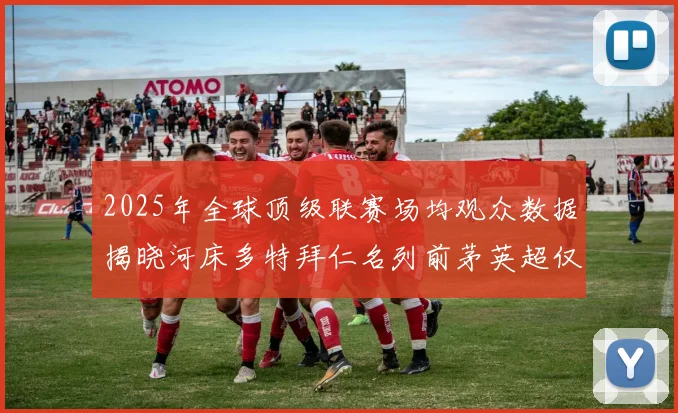 2025年全球顶级联赛场均观众数据揭晓河床多特拜仁名列前茅英超仅排第20位