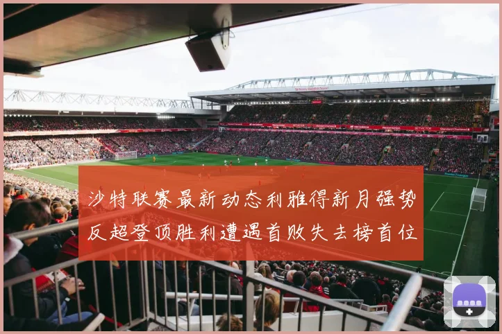 沙特联赛最新动态利雅得新月强势反超登顶胜利遭遇首败失去榜首位置