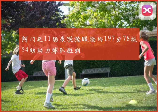 阿门近11场表现抢眼场均197分78板54助助力球队胜利