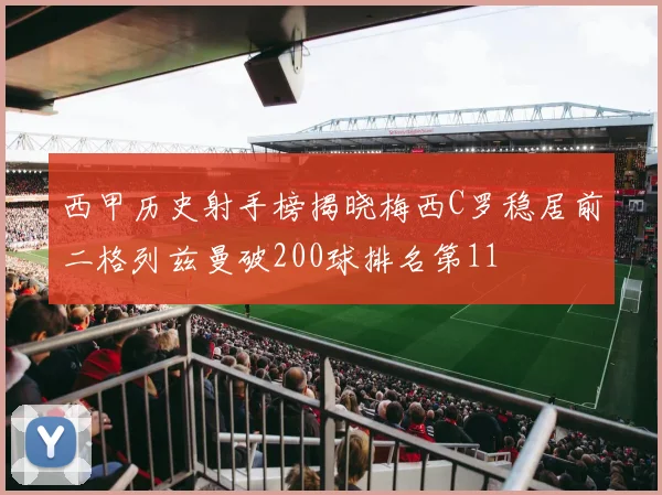 西甲历史射手榜揭晓梅西C罗稳居前二格列兹曼破200球排名第11