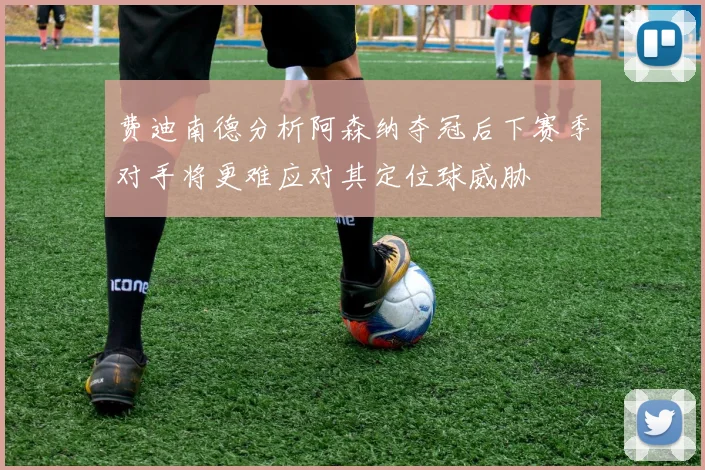 费迪南德分析阿森纳夺冠后下赛季对手将更难应对其定位球威胁