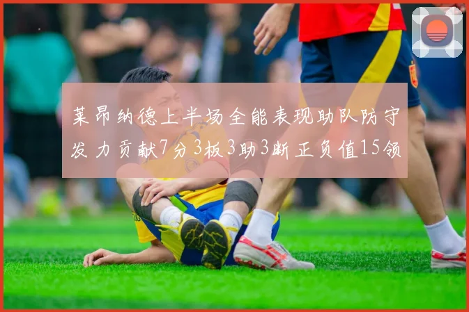 莱昂纳德上半场全能表现助队防守发力贡献7分3板3助3断正负值15领衔全队