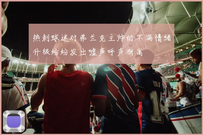 热刺球迷对弗兰克主帅的不满情绪升级纷纷发出嘘声呼声渐高
